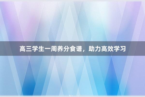 高三学生一周养分食谱，助力高效学习