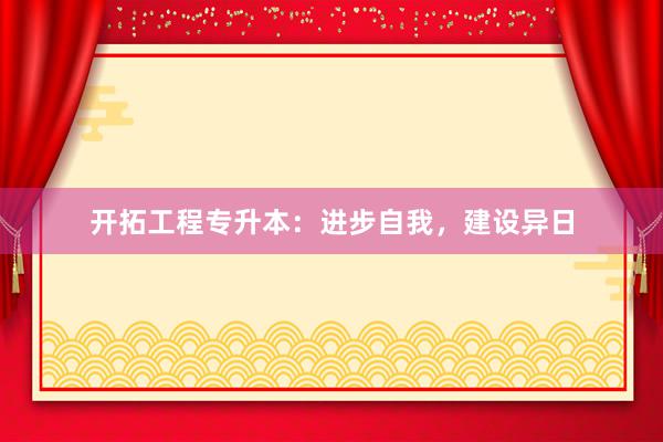 开拓工程专升本：进步自我，建设异日