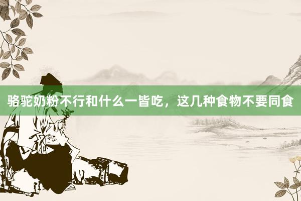 骆驼奶粉不行和什么一皆吃，这几种食物不要同食